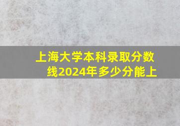 上海大学本科录取分数线2024年多少分能上