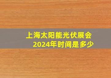 上海太阳能光伏展会2024年时间是多少