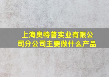 上海奥特普实业有限公司分公司主要做什么产品