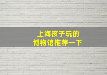 上海孩子玩的博物馆推荐一下