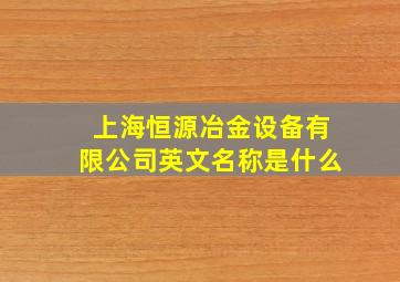 上海恒源冶金设备有限公司英文名称是什么