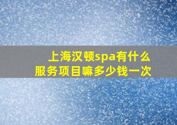 上海汉顿spa有什么服务项目嘛多少钱一次