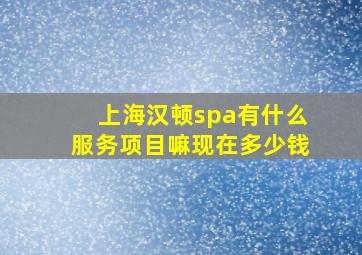 上海汉顿spa有什么服务项目嘛现在多少钱