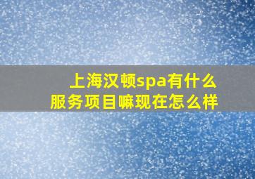 上海汉顿spa有什么服务项目嘛现在怎么样