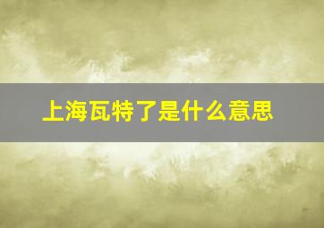 上海瓦特了是什么意思