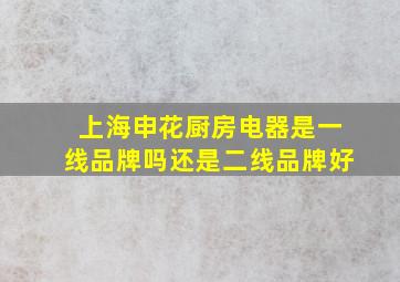 上海申花厨房电器是一线品牌吗还是二线品牌好