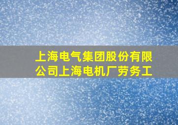 上海电气集团股份有限公司上海电机厂劳务工