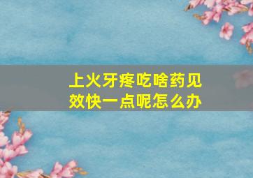 上火牙疼吃啥药见效快一点呢怎么办