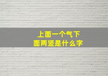 上面一个气下面两竖是什么字