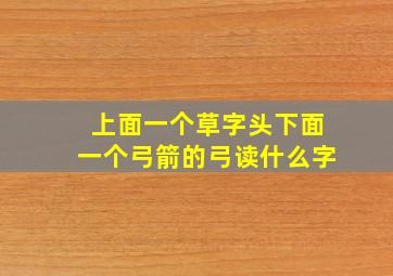 上面一个草字头下面一个弓箭的弓读什么字