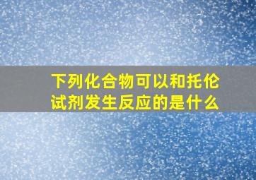 下列化合物可以和托伦试剂发生反应的是什么