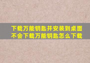 下载万能钥匙并安装到桌面不会下载万能钥匙怎么下载