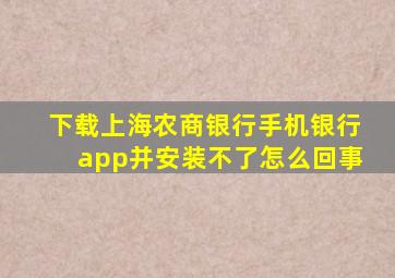 下载上海农商银行手机银行app并安装不了怎么回事