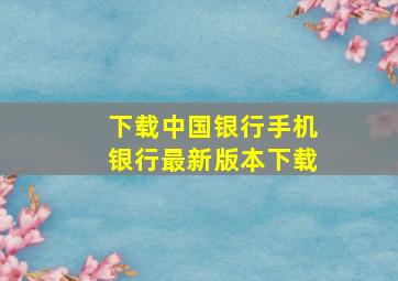 下载中国银行手机银行最新版本下载