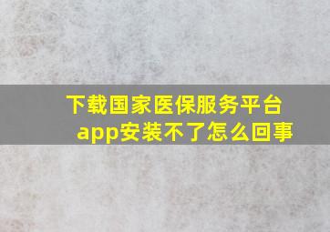 下载国家医保服务平台app安装不了怎么回事