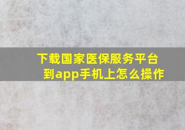 下载国家医保服务平台到app手机上怎么操作