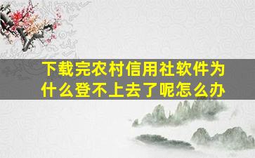 下载完农村信用社软件为什么登不上去了呢怎么办