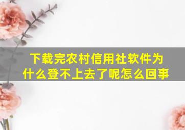 下载完农村信用社软件为什么登不上去了呢怎么回事