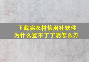 下载完农村信用社软件为什么登不了了呢怎么办