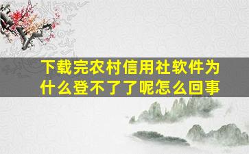 下载完农村信用社软件为什么登不了了呢怎么回事