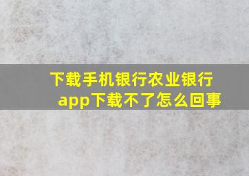 下载手机银行农业银行app下载不了怎么回事