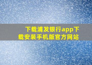 下载浦发银行app下载安装手机版官方网站