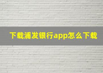 下载浦发银行app怎么下载