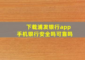 下载浦发银行app手机银行安全吗可靠吗