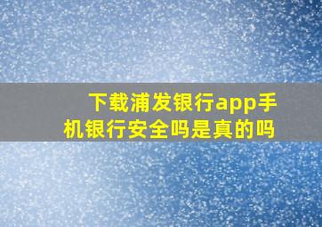 下载浦发银行app手机银行安全吗是真的吗