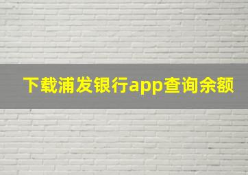 下载浦发银行app查询余额