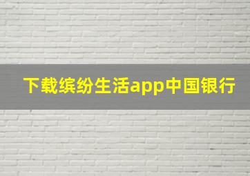 下载缤纷生活app中国银行