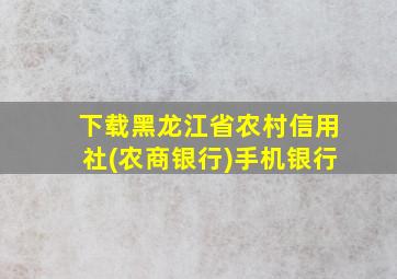 下载黑龙江省农村信用社(农商银行)手机银行