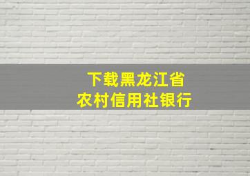 下载黑龙江省农村信用社银行