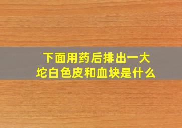 下面用药后排出一大坨白色皮和血块是什么