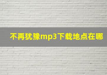 不再犹豫mp3下载地点在哪