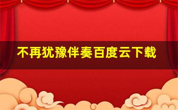 不再犹豫伴奏百度云下载