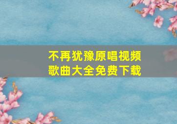 不再犹豫原唱视频歌曲大全免费下载