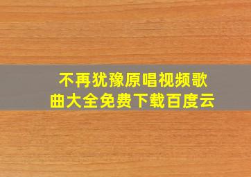 不再犹豫原唱视频歌曲大全免费下载百度云