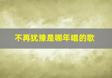 不再犹豫是哪年唱的歌