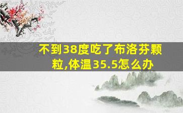 不到38度吃了布洛芬颗粒,体温35.5怎么办