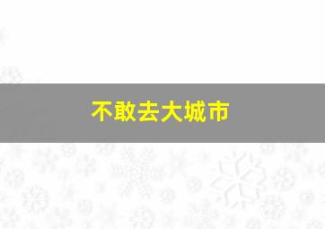 不敢去大城市