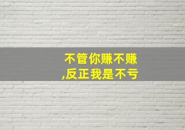 不管你赚不赚,反正我是不亏