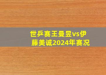 世乒赛王曼昱vs伊藤美诚2024年赛况