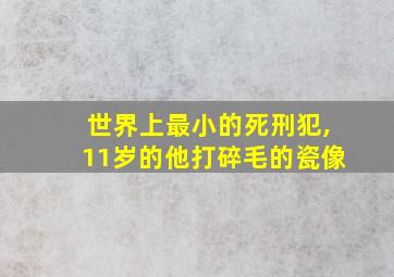 世界上最小的死刑犯,11岁的他打碎毛的瓷像