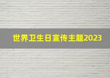 世界卫生日宣传主题2023