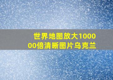 世界地图放大100000倍清晰图片乌克兰