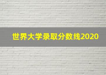 世界大学录取分数线2020