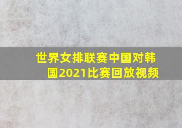 世界女排联赛中国对韩国2021比赛回放视频