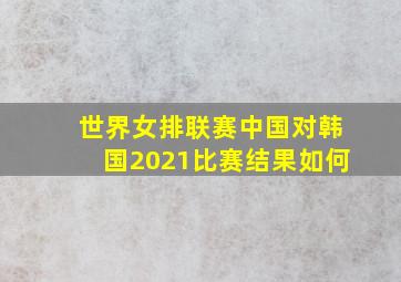 世界女排联赛中国对韩国2021比赛结果如何