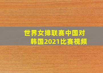 世界女排联赛中国对韩国2021比赛视频